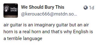 A screen shot of a post from https://mstdn.social/@kerouac666/111053096275827424, saying "air guitar is an imaginary guitar but an air horn is a real horn and that's why English is a terrible language."